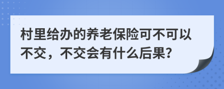 村里给办的养老保险可不可以不交，不交会有什么后果？