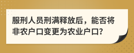 服刑人员刑满释放后，能否将非农户口变更为农业户口？