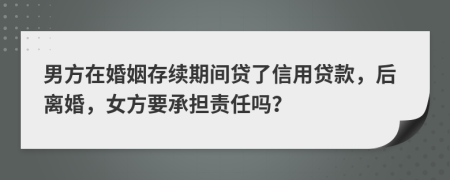 男方在婚姻存续期间贷了信用贷款，后离婚，女方要承担责任吗？