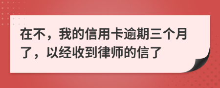 在不，我的信用卡逾期三个月了，以经收到律师的信了