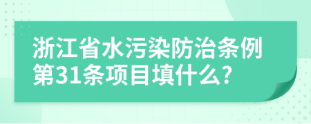 浙江省水污染防治条例第31条项目填什么?