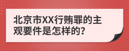 北京市XX行贿罪的主观要件是怎样的？