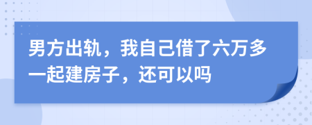 男方出轨，我自己借了六万多一起建房子，还可以吗