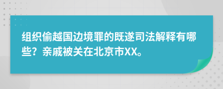 组织偷越国边境罪的既遂司法解释有哪些？亲戚被关在北京市XX。