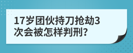 17岁团伙持刀抢劫3次会被怎样判刑？