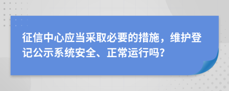 征信中心应当采取必要的措施，维护登记公示系统安全、正常运行吗？