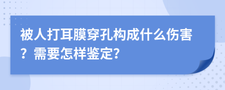 被人打耳膜穿孔构成什么伤害？需要怎样鉴定？