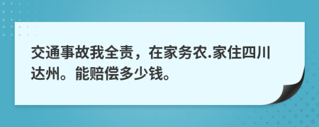 交通事故我全责，在家务农.家住四川达州。能赔偿多少钱。