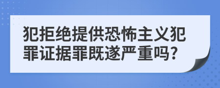 犯拒绝提供恐怖主义犯罪证据罪既遂严重吗?