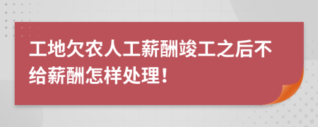 工地欠农人工薪酬竣工之后不给薪酬怎样处理！