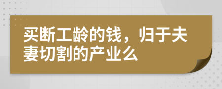 买断工龄的钱，归于夫妻切割的产业么