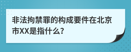 非法拘禁罪的构成要件在北京市XX是指什么？