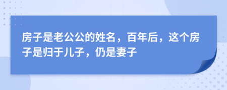 房子是老公公的姓名，百年后，这个房子是归于儿子，仍是妻子