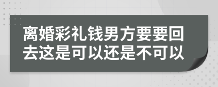 离婚彩礼钱男方要要回去这是可以还是不可以