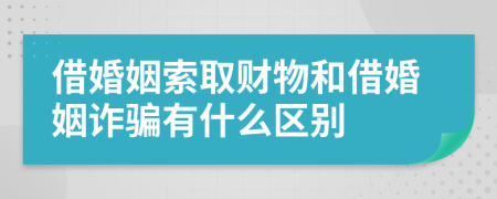 借婚姻索取财物和借婚姻诈骗有什么区别