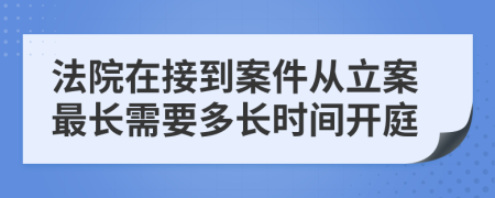 法院在接到案件从立案最长需要多长时间开庭