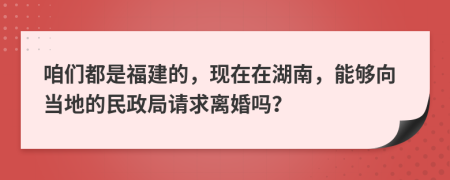咱们都是福建的，现在在湖南，能够向当地的民政局请求离婚吗？