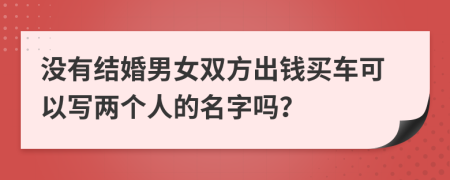 没有结婚男女双方出钱买车可以写两个人的名字吗？