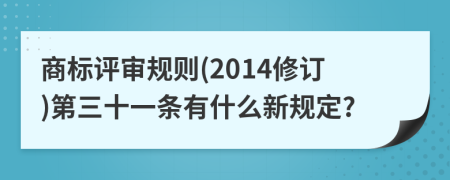 商标评审规则(2014修订)第三十一条有什么新规定?