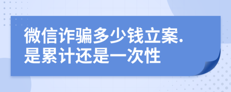 微信诈骗多少钱立案.是累计还是一次性