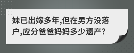 妹已出嫁多年,但在男方没落户,应分爸爸妈妈多少遗产?