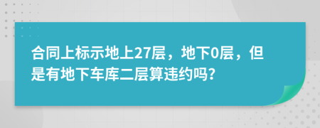 合同上标示地上27层，地下0层，但是有地下车库二层算违约吗？