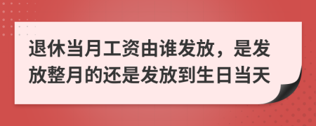 退休当月工资由谁发放，是发放整月的还是发放到生日当天