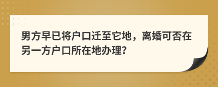 男方早已将户口迁至它地，离婚可否在另一方户口所在地办理？