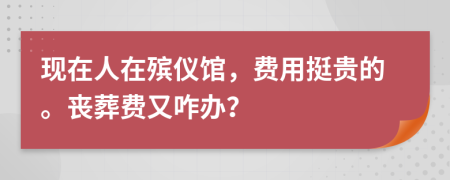 现在人在殡仪馆，费用挺贵的。丧葬费又咋办？