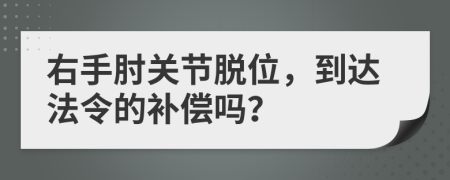 右手肘关节脱位，到达法令的补偿吗？