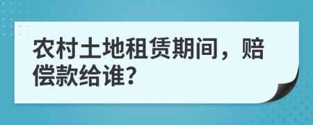 农村土地租赁期间，赔偿款给谁？