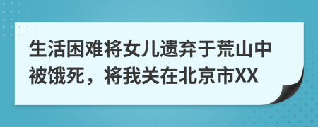 生活困难将女儿遗弃于荒山中被饿死，将我关在北京市XX