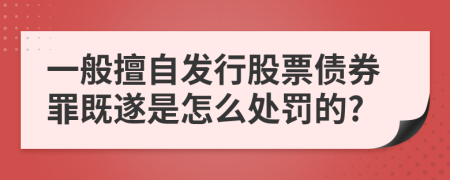 一般擅自发行股票债券罪既遂是怎么处罚的?