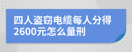 四人盗窃电缆每人分得2600元怎么量刑