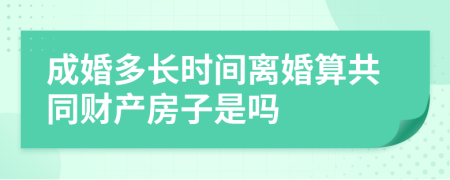 成婚多长时间离婚算共同财产房子是吗