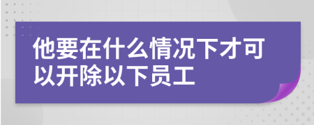 他要在什么情况下才可以开除以下员工