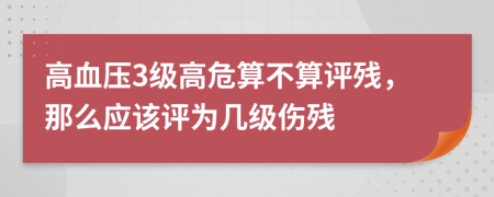 高血压3级高危算不算评残，那么应该评为几级伤残