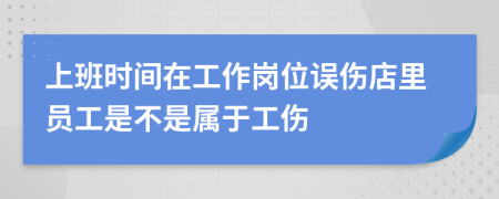 上班时间在工作岗位误伤店里员工是不是属于工伤