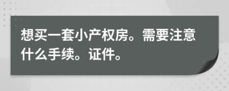 想买一套小产权房。需要注意什么手续。证件。