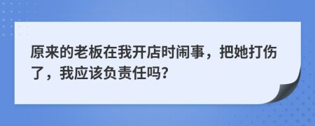 原来的老板在我开店时闹事，把她打伤了，我应该负责任吗？