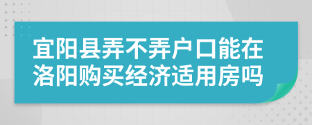 宜阳县弄不弄户口能在洛阳购买经济适用房吗