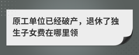 原工单位已经破产，退休了独生子女费在哪里领