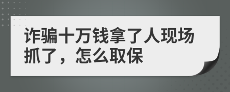 诈骗十万钱拿了人现场抓了，怎么取保