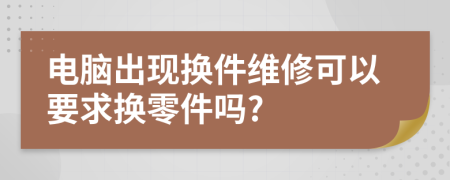 电脑出现换件维修可以要求换零件吗?