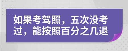 如果考驾照，五次没考过，能按照百分之几退