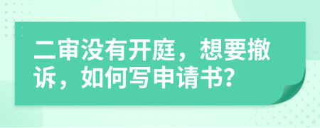 二审没有开庭，想要撤诉，如何写申请书？