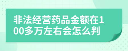 非法经营药品金额在100多万左右会怎么判