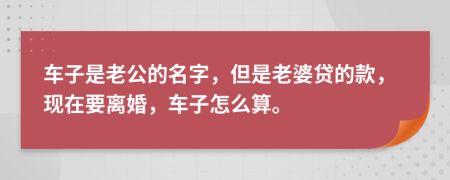 车子是老公的名字，但是老婆贷的款，现在要离婚，车子怎么算。