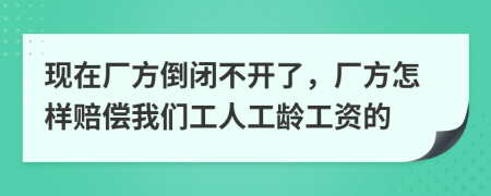 现在厂方倒闭不开了，厂方怎样赔偿我们工人工龄工资的