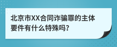 北京市XX合同诈骗罪的主体要件有什么特殊吗？